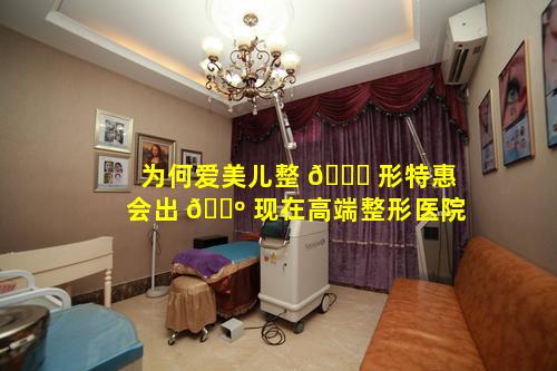 为何爱美儿整 🕊 形特惠会出 🐺 现在高端整形医院